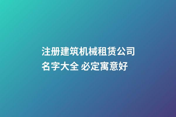 注册建筑机械租赁公司名字大全 必定寓意好-第1张-公司起名-玄机派